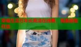 幸福生活万年长高清在线看，海量剧集任选