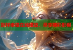 别样幸福在线播放，尽享精彩影视
