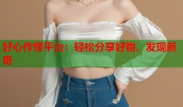 好心作怪平台：轻松分享好物，发现新奇