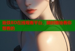 地铁BD在线观看平台，随时随地看你想看的
