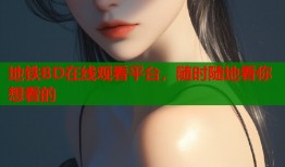 地铁BD在线观看平台，随时随地看你想看的