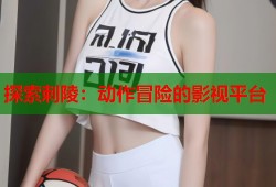 探索刺陵：动作冒险的影视平台