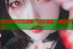 剩女的代价在线看：轻松追剧，随时随地