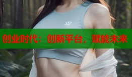 创业时代：创新平台，赋能未来