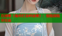 在线看《鬼吹灯龙岭迷窟》：惊险探险尽在此