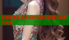 免费观看喜羊羊与灰太狼之异国大营救完整版