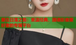 爱在日落之前：重温经典，国语影音爱好者的专属平台