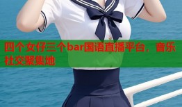 四个女仔三个bar国语直播平台，音乐社交聚集地