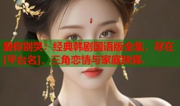 爱你别哭：经典韩剧国语版全集，尽在[平台名]，三角恋情与家庭抉择.