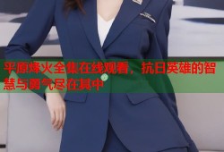 平原烽火全集在线观看，抗日英雄的智慧与勇气尽在其中