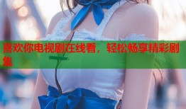 喜欢你电视剧在线看，轻松畅享精彩剧集