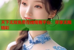 天下无双免费在线观看平台，尽享无限精彩