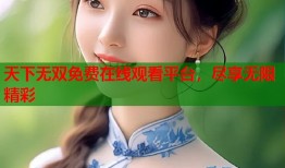 天下无双免费在线观看平台，尽享无限精彩
