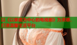 以《以家庭为中心的电视剧》为灵感，打造温馨生活平台