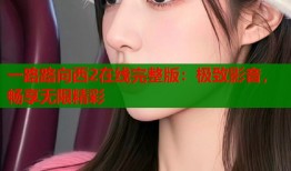一路路向西2在线完整版：极致影音，畅享无限精彩