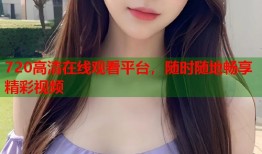 720高清在线观看平台，随时随地畅享精彩视频