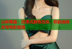 山林喋血：沉浸式剧情互动，你的选择改写电影结局