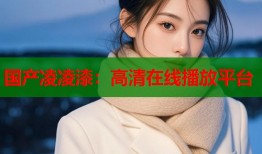 国产凌凌漆：高清在线播放平台