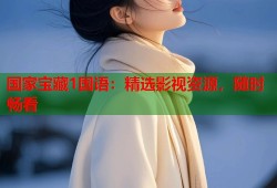 国家宝藏1国语：精选影视资源，随时畅看