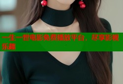 一生一世电影免费播放平台，尽享影视乐趣