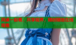 同桌一起看，共享视界，随时随地在线观看