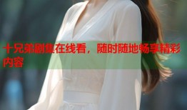 十兄弟剧集在线看，随时随地畅享精彩内容