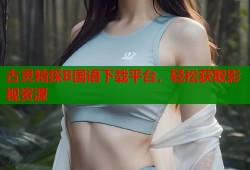古灵精探B国语下载平台，轻松获取影视资源