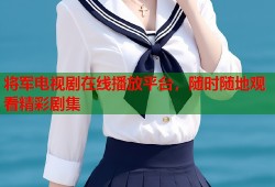 将军电视剧在线播放平台，随时随地观看精彩剧集