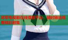 将军电视剧在线播放平台，随时随地观看精彩剧集