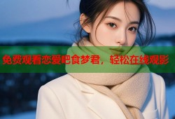免费观看恋爱吧食梦君，轻松在线观影