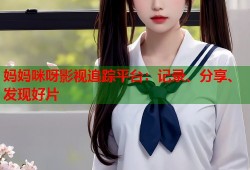 妈妈咪呀影视追踪平台：记录、分享、发现好片