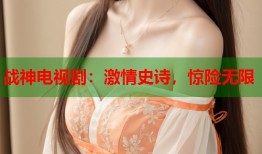 战神电视剧：激情史诗，惊险无限