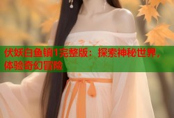 伏妖白鱼镇1完整版：探索神秘世界，体验奇幻冒险