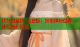 伏妖白鱼镇1完整版：探索神秘世界，体验奇幻冒险