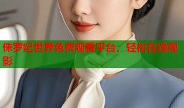 侏罗纪世界免费观看平台，轻松在线观影