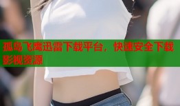 孤岛飞鹰迅雷下载平台，快速安全下载影视资源