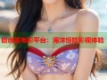 巨齿鲨电影平台：海洋惊险影视体验