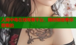 人间中毒在线观看平台，随时随地看你想看的