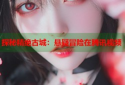 探秘精绝古城：悬疑冒险在腾讯视频
