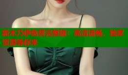 新木乃伊免费完整版：高清流畅，独家资源等你来