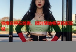 情难自禁在线看，随时随地畅享精彩影视