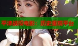 平津战役电影：历史重现平台