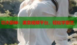 功夫厨神：美食视频平台，轻松学厨艺