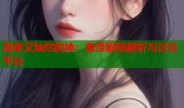 孤单又灿烂的神：鬼怪剧情解析与讨论平台