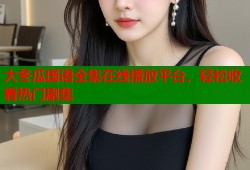 大冬瓜国语全集在线播放平台，轻松收看热门剧集
