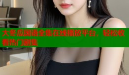 大冬瓜国语全集在线播放平台，轻松收看热门剧集