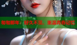 匆匆那年：好久不见，重温青春记忆
