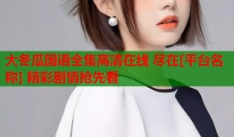 大冬瓜国语全集高清在线 尽在[平台名称] 精彩剧情抢先看