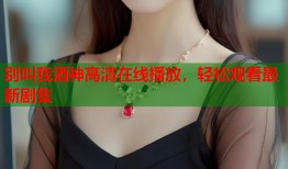 别叫我酒神高清在线播放，轻松观看最新剧集