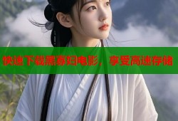 快速下载黑寡妇电影，享受高速存储